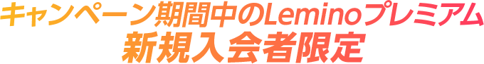 キャンペーン期間中のLeminoプレミアム新規入会者限定