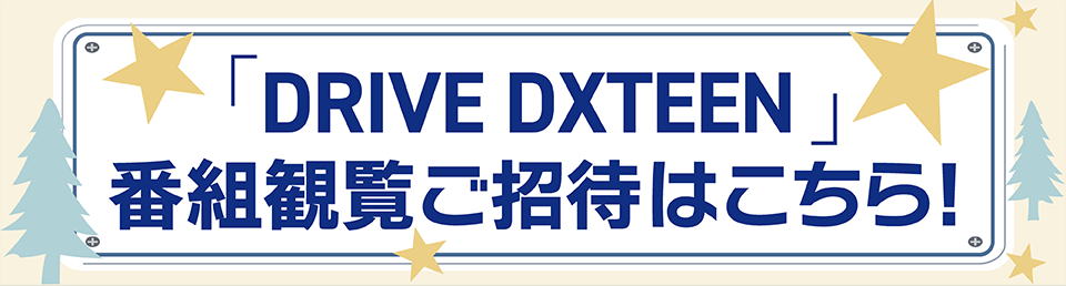 『DRIVE DXTEEN』番組観覧ご招待はこちら！