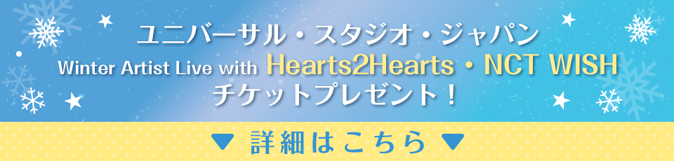 ユニバーサル・スタジオ・ジャパン Winter Artist Live with Hearts2Hearts ・ NCT WISHチケットプレゼント！詳細はこちら